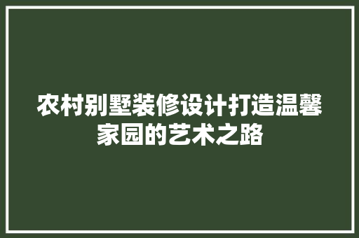 农村别墅装修设计打造温馨家园的艺术之路