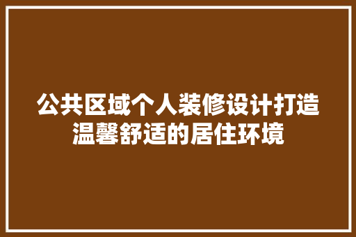公共区域个人装修设计打造温馨舒适的居住环境