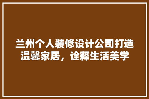 兰州个人装修设计公司打造温馨家居，诠释生活美学
