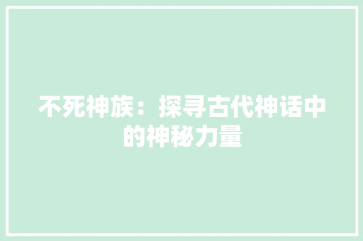 不死神族：探寻古代神话中的神秘力量 家居装修