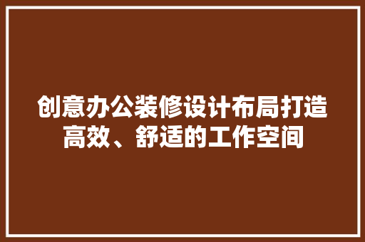 创意办公装修设计布局打造高效、舒适的工作空间