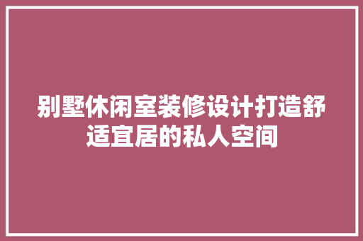 别墅休闲室装修设计打造舒适宜居的私人空间