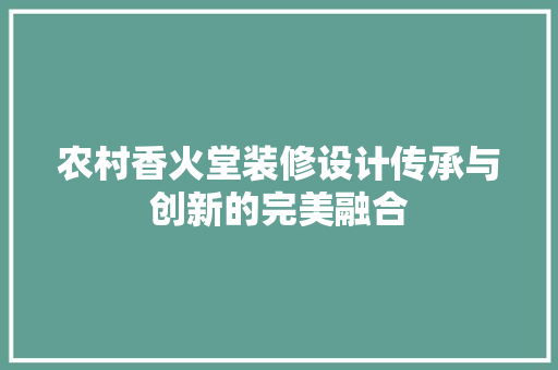 农村香火堂装修设计传承与创新的完美融合