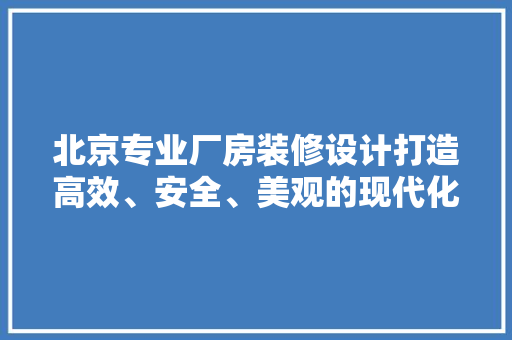 北京专业厂房装修设计打造高效、安全、美观的现代化工业空间