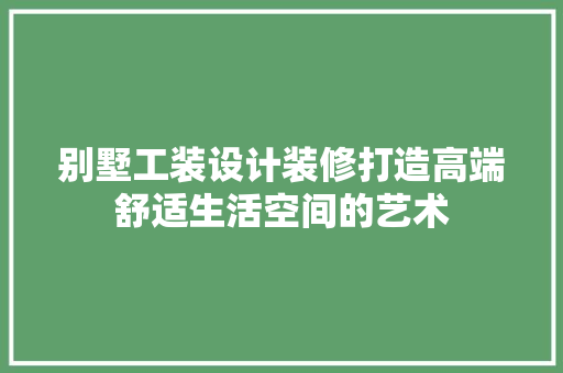 别墅工装设计装修打造高端舒适生活空间的艺术