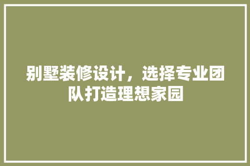 别墅装修设计，选择专业团队打造理想家园