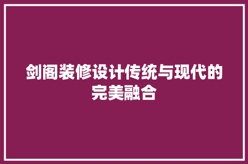 剑阁装修设计传统与现代的完美融合