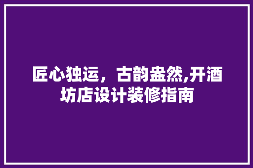 匠心独运，古韵盎然,开酒坊店设计装修指南