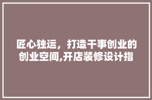 匠心独运，打造干事创业的创业空间,开店装修设计指南 现代风格装饰