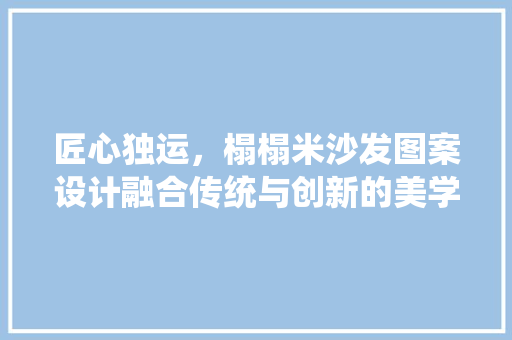 匠心独运，榻榻米沙发图案设计融合传统与创新的美学之旅