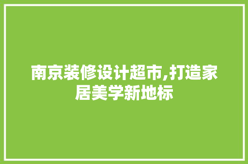 南京装修设计超市,打造家居美学新地标