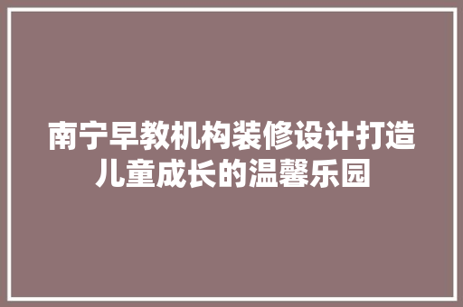 南宁早教机构装修设计打造儿童成长的温馨乐园