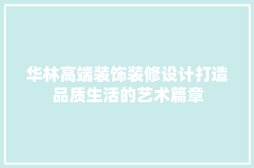 华林高端装饰装修设计打造品质生活的艺术篇章