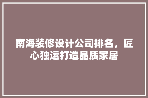南海装修设计公司排名，匠心独运打造品质家居