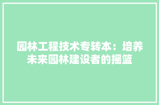 园林工程技术专转本：培养未来园林建设者的摇篮