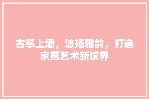 古筝上墙，悠扬雅韵，打造家居艺术新境界