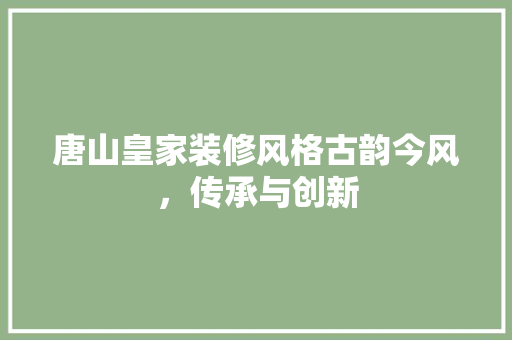 唐山皇家装修风格古韵今风，传承与创新