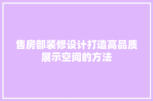 售房部装修设计打造高品质展示空间的方法
