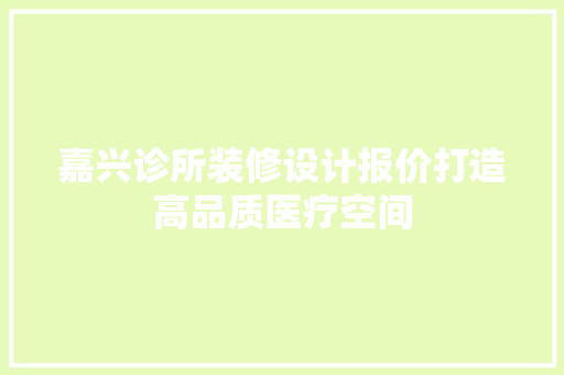 嘉兴诊所装修设计报价打造高品质医疗空间