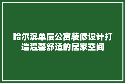 哈尔滨单层公寓装修设计打造温馨舒适的居家空间