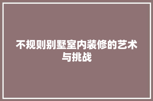 不规则别墅室内装修的艺术与挑战 家居装修