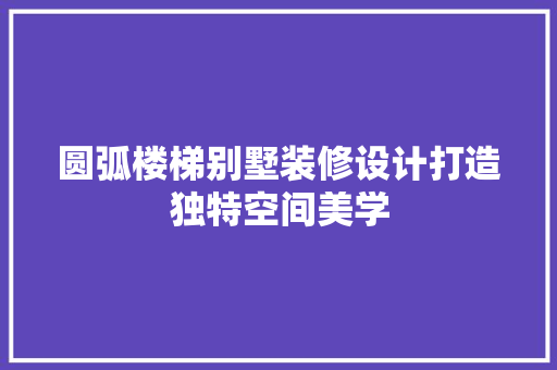 圆弧楼梯别墅装修设计打造独特空间美学