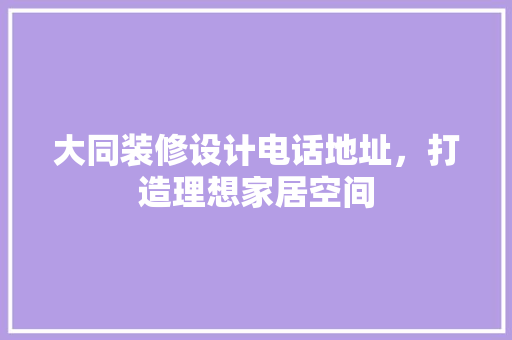 大同装修设计电话地址，打造理想家居空间