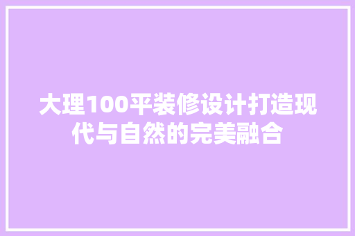 大理100平装修设计打造现代与自然的完美融合