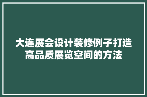 大连展会设计装修例子打造高品质展览空间的方法