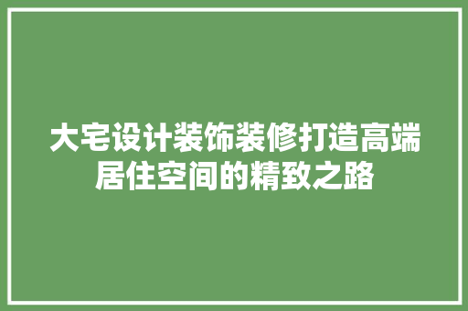 大宅设计装饰装修打造高端居住空间的精致之路