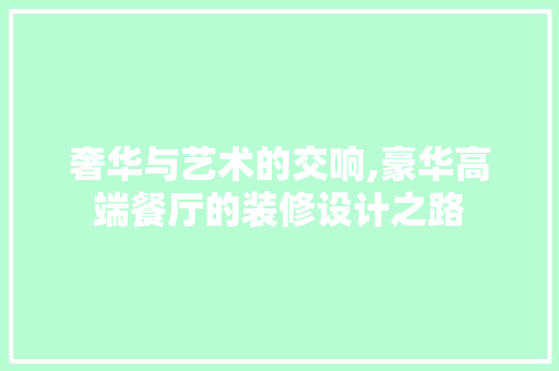 奢华与艺术的交响,豪华高端餐厅的装修设计之路 室内设计
