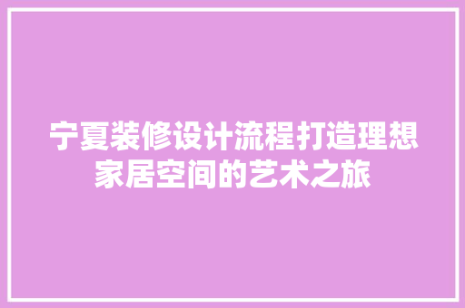 宁夏装修设计流程打造理想家居空间的艺术之旅