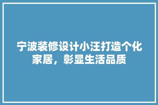 宁波装修设计小汪打造个化家居，彰显生活品质