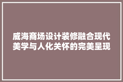 威海商场设计装修融合现代美学与人化关怀的完美呈现
