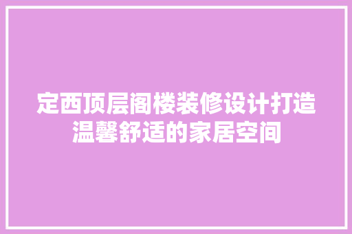 定西顶层阁楼装修设计打造温馨舒适的家居空间