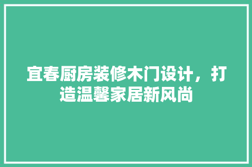 宜春厨房装修木门设计，打造温馨家居新风尚