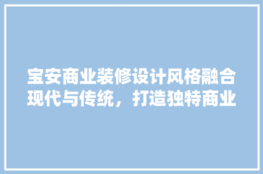 宝安商业装修设计风格融合现代与传统，打造独特商业空间