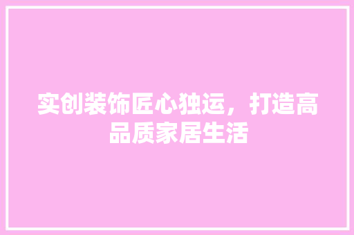 实创装饰匠心独运，打造高品质家居生活