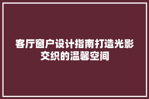客厅窗户设计指南打造光影交织的温馨空间