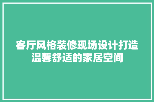 客厅风格装修现场设计打造温馨舒适的家居空间