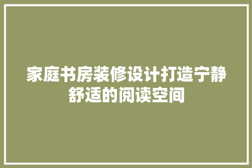 家庭书房装修设计打造宁静舒适的阅读空间 客厅装修