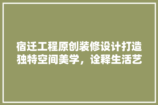 宿迁工程原创装修设计打造独特空间美学，诠释生活艺术