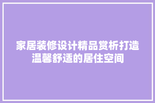家居装修设计精品赏析打造温馨舒适的居住空间