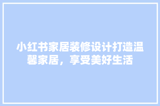 小红书家居装修设计打造温馨家居，享受美好生活