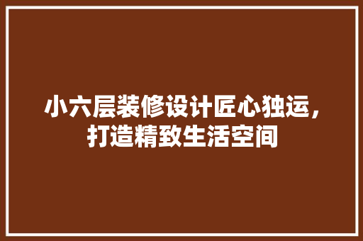小六层装修设计匠心独运，打造精致生活空间