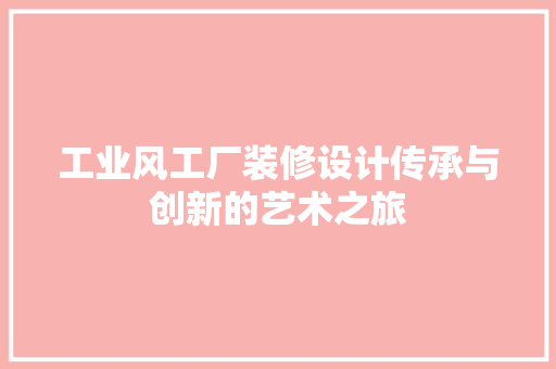 工业风工厂装修设计传承与创新的艺术之旅