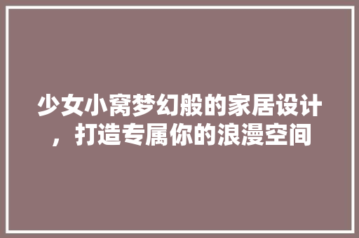 少女小窝梦幻般的家居设计，打造专属你的浪漫空间
