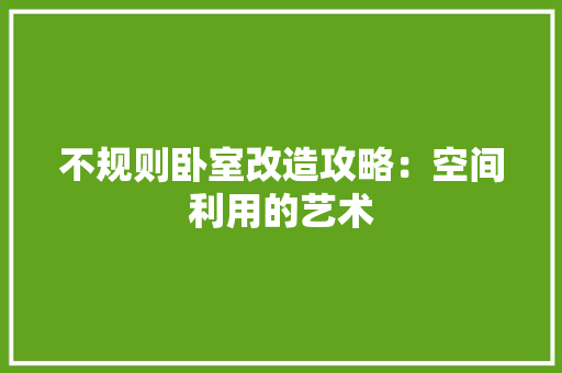 不规则卧室改造攻略：空间利用的艺术 家居装修