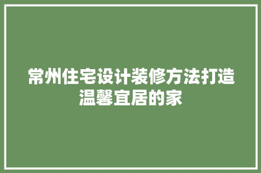 常州住宅设计装修方法打造温馨宜居的家