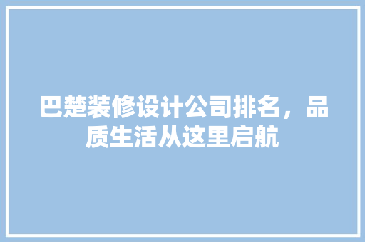 巴楚装修设计公司排名，品质生活从这里启航